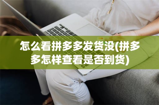 怎么看拼多多发货没(拼多多怎样查看是否到货)
