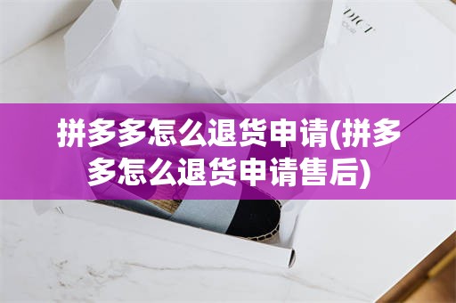 拼多多怎么退货申请(拼多多怎么退货申请售后)