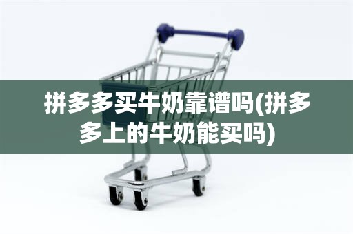 拼多多买牛奶靠谱吗(拼多多上的牛奶能买吗)