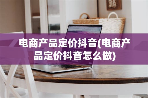 电商产品定价抖音(电商产品定价抖音怎么做)