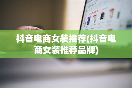 抖音电商女装推荐(抖音电商女装推荐品牌)