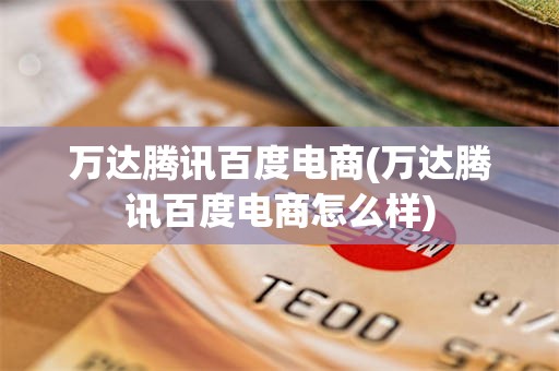 万达腾讯百度电商(万达腾讯百度电商怎么样)
