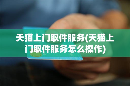 天猫上门取件服务(天猫上门取件服务怎么操作)