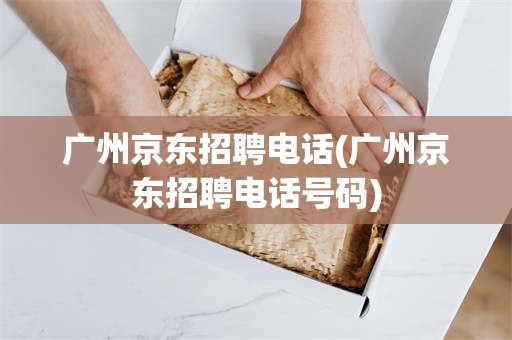 广州京东招聘电话(广州京东招聘电话号码)