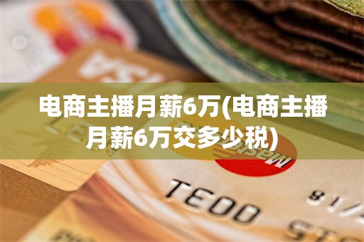 电商主播月薪6万(电商主播月薪6万交多少税)