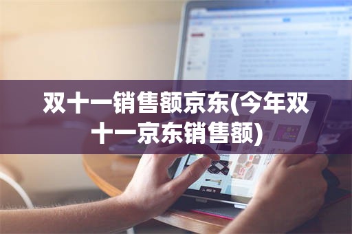 双十一销售额京东(今年双十一京东销售额)