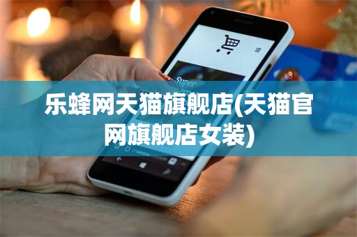乐蜂网天猫旗舰店(天猫官网旗舰店女装)