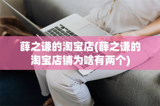 薛之谦的淘宝店(薛之谦的淘宝店铺为啥有两个)