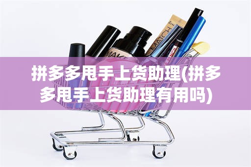 拼多多甩手上货助理(拼多多甩手上货助理有用吗)