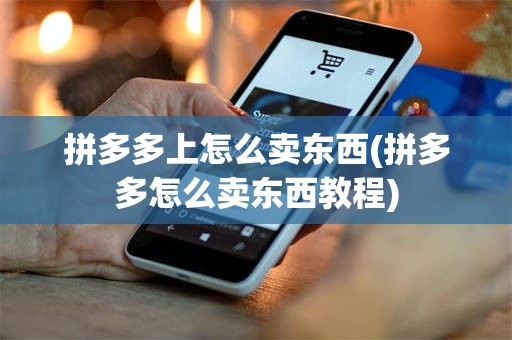 拼多多上怎么卖东西(拼多多怎么卖东西教程)