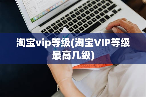 淘宝vip等级(淘宝VIP等级最高几级)