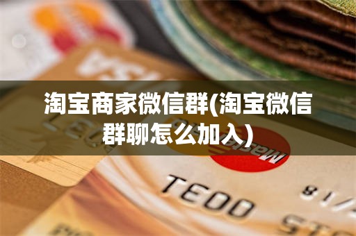 淘宝商家微信群(淘宝微信群聊怎么加入)