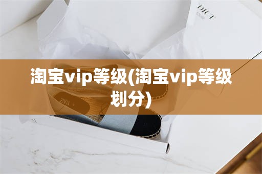 淘宝vip等级(淘宝vip等级划分)