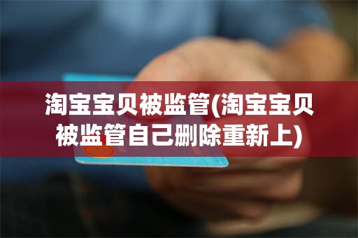 淘宝宝贝被监管(淘宝宝贝被监管自己删除重新上)