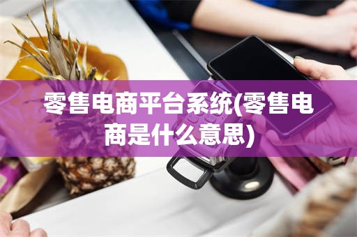 零售电商平台系统(零售电商是什么意思)