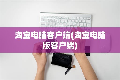 淘宝电脑客户端(淘宝电脑版客户端)