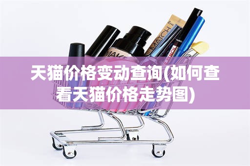天猫价格变动查询(如何查看天猫价格走势图)