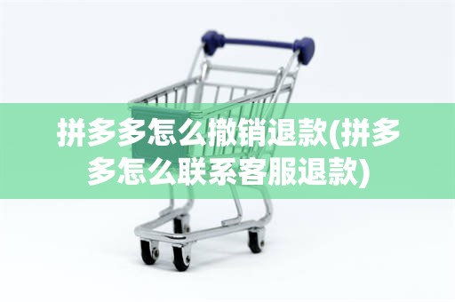 拼多多怎么撤销退款(拼多多怎么联系客服退款)