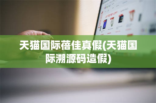 天猫国际蓓佳真假(天猫国际溯源码造假)