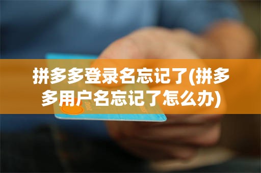 拼多多登录名忘记了(拼多多用户名忘记了怎么办)