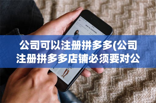 公司可以注册拼多多(公司注册拼多多店铺必须要对公账户还是个人账户)