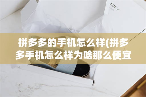 拼多多的手机怎么样(拼多多手机怎么样为啥那么便宜)