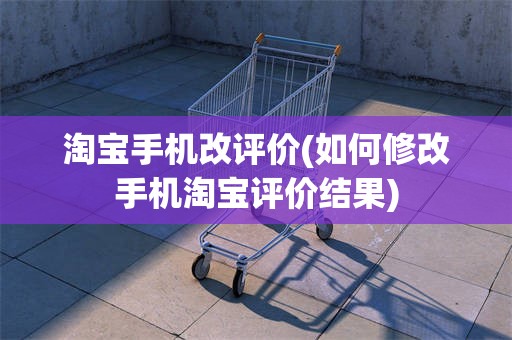 淘宝手机改评价(如何修改手机淘宝评价结果)