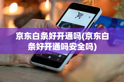 京东白条好开通吗(京东白条好开通吗安全吗)