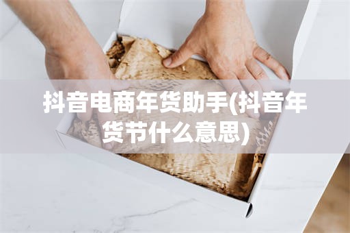 抖音电商年货助手(抖音年货节什么意思)