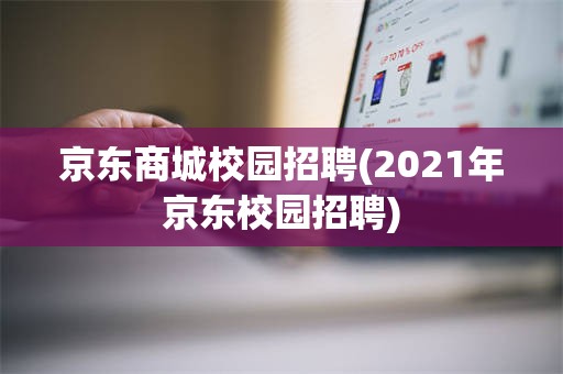 京东商城校园招聘(2021年京东校园招聘)