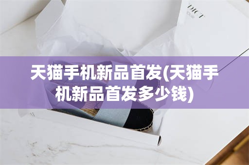 天猫手机新品首发(天猫手机新品首发多少钱)