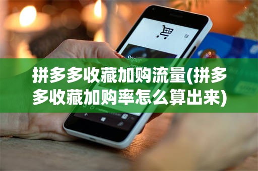 拼多多收藏加购流量(拼多多收藏加购率怎么算出来)