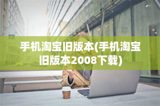 手机淘宝旧版本(手机淘宝旧版本2008下载)