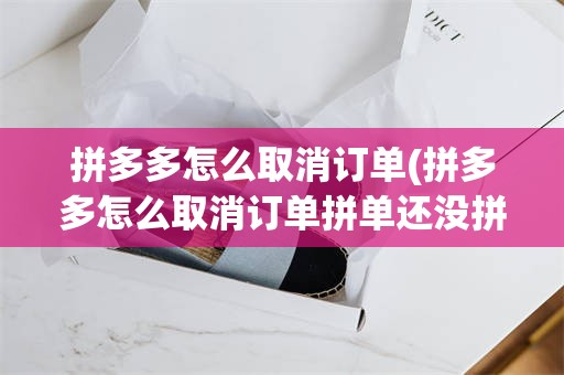 拼多多怎么取消订单(拼多多怎么取消订单拼单还没拼成功)