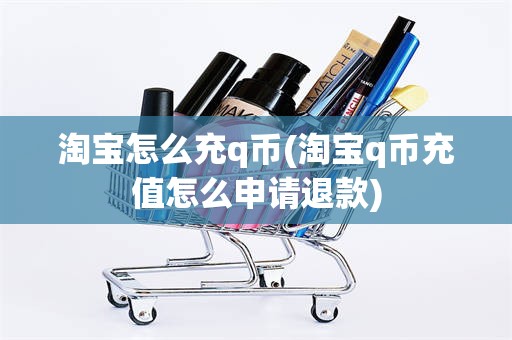 淘宝怎么充q币(淘宝q币充值怎么申请退款)