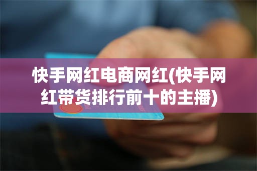 快手网红电商网红(快手网红带货排行前十的主播)