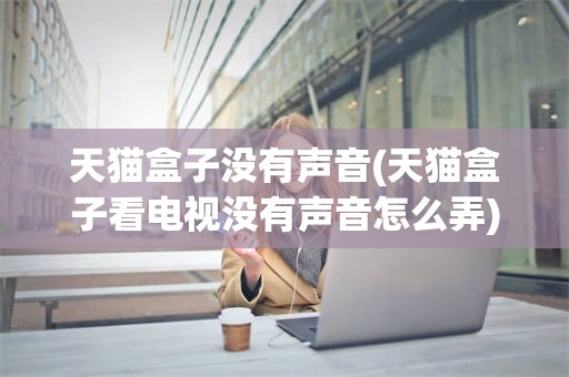 天猫盒子没有声音(天猫盒子看电视没有声音怎么弄)
