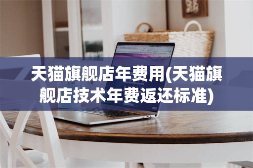 天猫旗舰店年费用(天猫旗舰店技术年费返还标准)