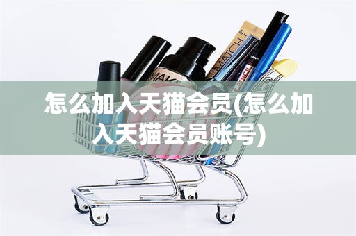怎么加入天猫会员(怎么加入天猫会员账号)