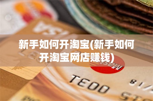 新手如何开淘宝(新手如何开淘宝网店赚钱)