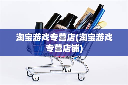 淘宝游戏专营店(淘宝游戏专营店铺)