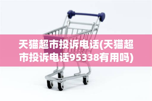 天猫超市投诉电话(天猫超市投诉电话95338有用吗)