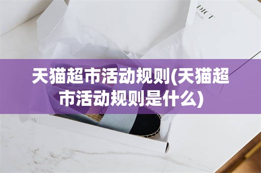 天猫超市活动规则(天猫超市活动规则是什么)