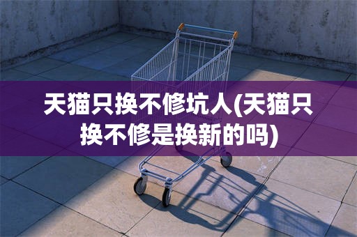 天猫只换不修坑人(天猫只换不修是换新的吗)