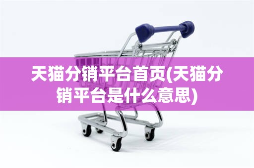 天猫分销平台首页(天猫分销平台是什么意思)