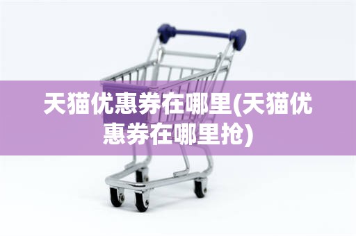 天猫优惠券在哪里(天猫优惠券在哪里抢)