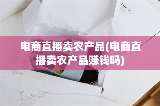 电商直播卖农产品(电商直播卖农产品赚钱吗)