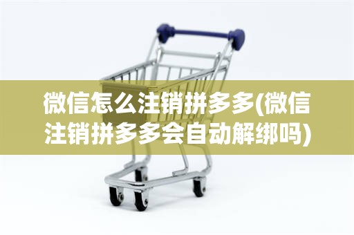 微信怎么注销拼多多(微信注销拼多多会自动解绑吗)
