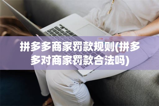 拼多多商家罚款规则(拼多多对商家罚款合法吗)