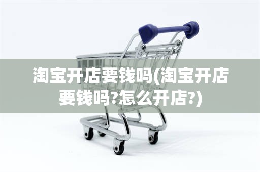 淘宝开店要钱吗(淘宝开店要钱吗?怎么开店?)